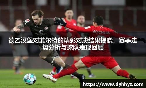 德乙汉堡对菲尔特的精彩对决结果揭晓,赛季走势分析与球队表现回顾
