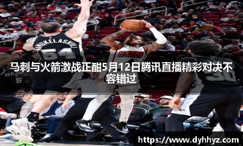 马刺与火箭激战正酣5月12日腾讯直播精彩对决不容错过